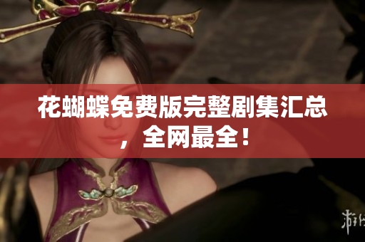 花蝴蝶免费版完整剧集汇总，全网最全！