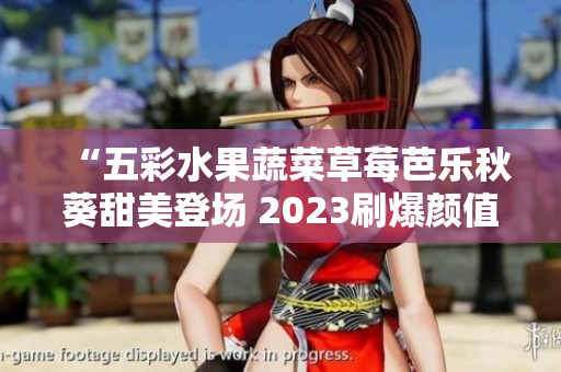 “五彩水果蔬菜草莓芭乐秋葵甜美登场 2023刷爆颜值榜”