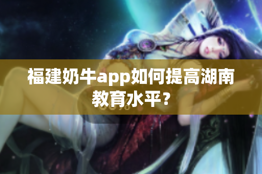 福建奶牛app如何提高湖南教育水平？