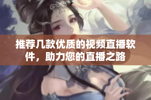 推荐几款优质的视频直播软件，助力您的直播之路