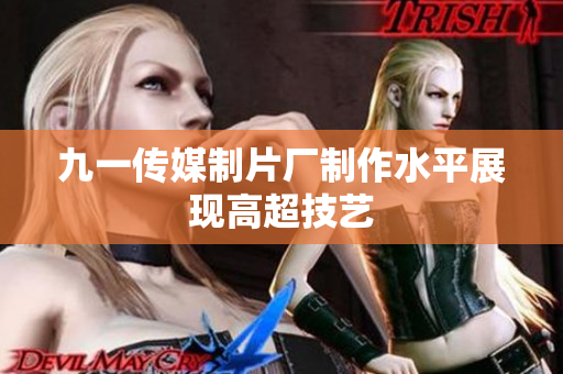 九一传媒制片厂制作水平展现高超技艺