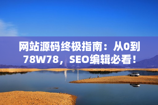 网站源码终极指南：从0到78W78，SEO编辑必看！