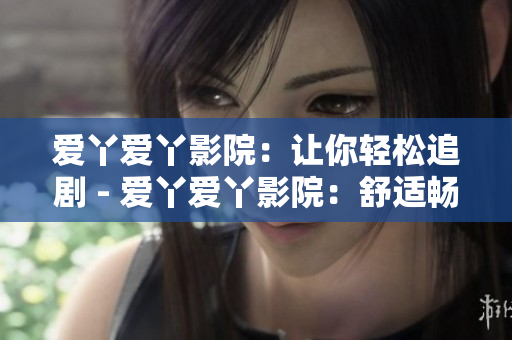 爱丫爱丫影院：让你轻松追剧 - 爱丫爱丫影院：舒适畅享追剧时光