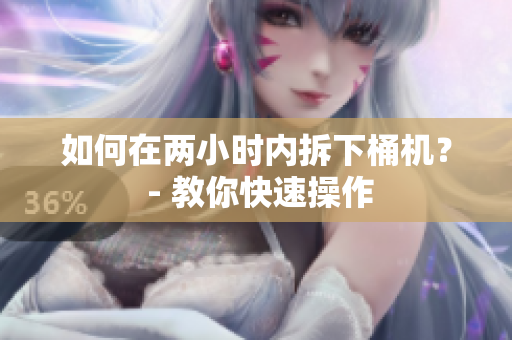 如何在两小时内拆下桶机？ - 教你快速操作