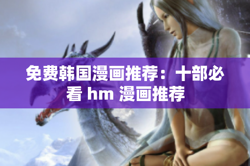免费韩国漫画推荐：十部必看 hm 漫画推荐