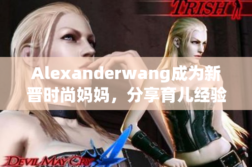 Alexanderwang成为新晋时尚妈妈，分享育儿经验
