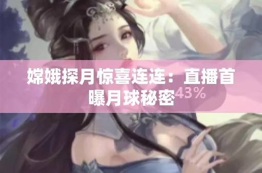嫦娥探月惊喜连连：直播首曝月球秘密