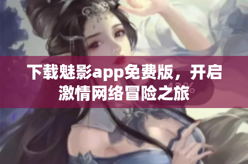 下载魅影app免费版，开启激情网络冒险之旅
