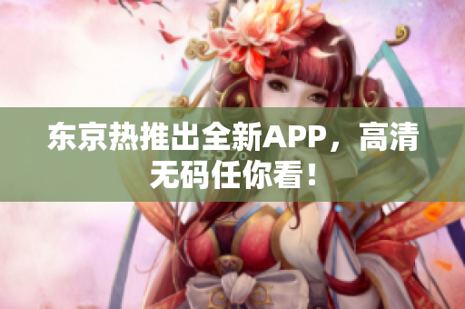 东京热推出全新APP，高清无码任你看！