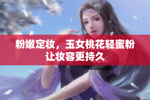 粉嫩定妆，玉女桃花轻蜜粉让妆容更持久