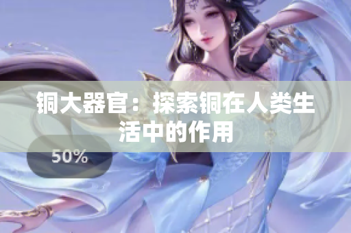 铜大器官：探索铜在人类生活中的作用