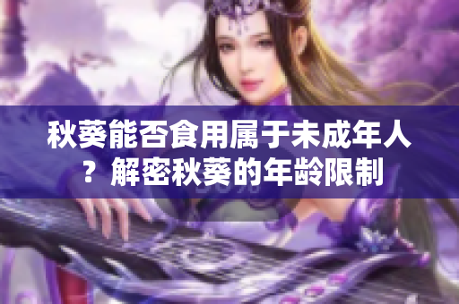 秋葵能否食用属于未成年人？解密秋葵的年龄限制