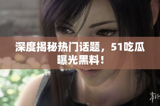 深度揭秘热门话题，51吃瓜曝光黑料！