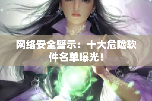 网络安全警示：十大危险软件名单曝光！