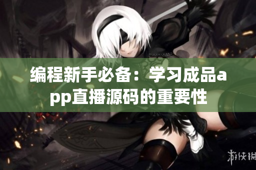 编程新手必备：学习成品app直播源码的重要性