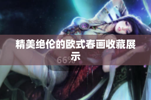 精美绝伦的欧式春画收藏展示