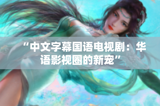 “中文字幕国语电视剧：华语影视圈的新宠”