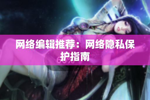 网络编辑推荐：网络隐私保护指南