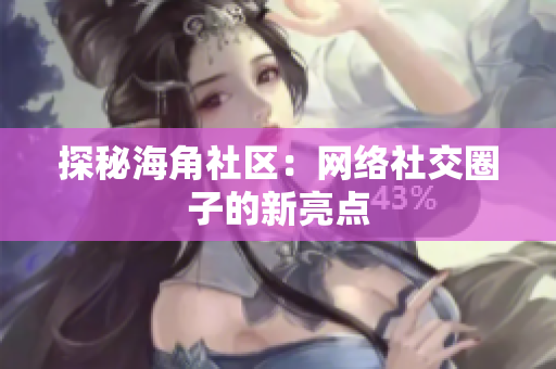探秘海角社区：网络社交圈子的新亮点
