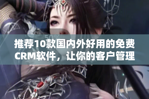 推荐10款国内外好用的免费CRM软件，让你的客户管理更简单!
