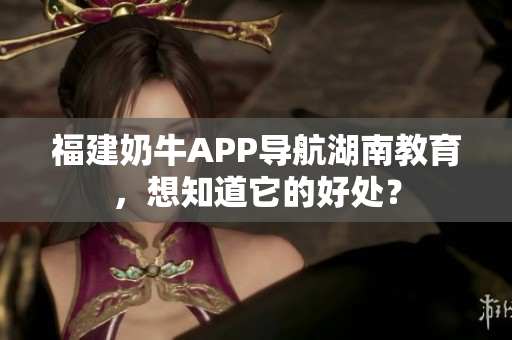 福建奶牛APP导航湖南教育，想知道它的好处？