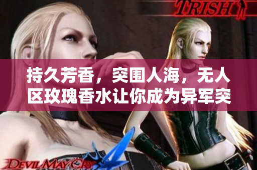持久芳香，突围人海，无人区玫瑰香水让你成为异军突起的独特存在