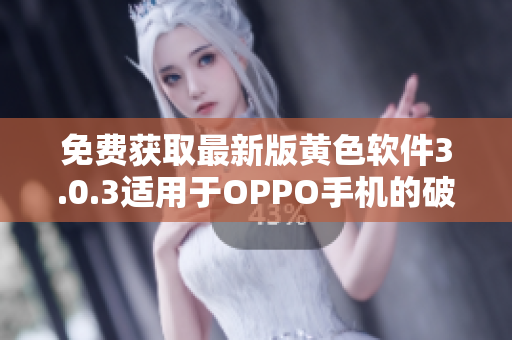 免费获取最新版黄色软件3.0.3适用于OPPO手机的破解方法