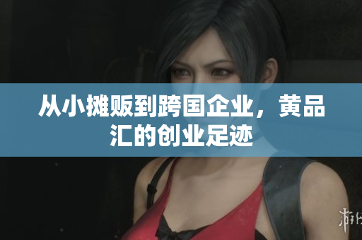 从小摊贩到跨国企业，黄品汇的创业足迹