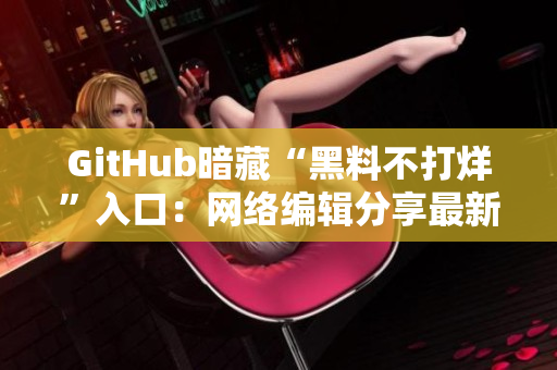 GitHub暗藏“黑料不打烊”入口：网络编辑分享最新发现！