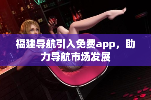 福建导航引入免费app，助力导航市场发展