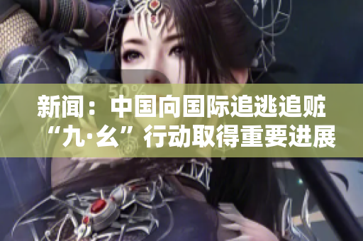 新闻：中国向国际追逃追赃“九·幺”行动取得重要进展