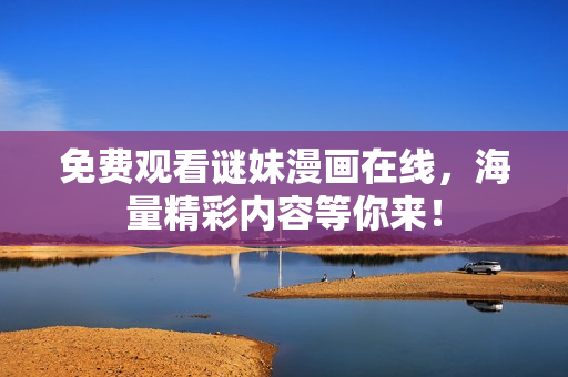 免费观看谜妹漫画在线，海量精彩内容等你来！