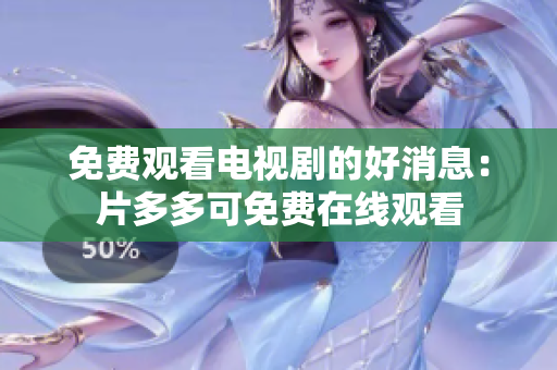 免费观看电视剧的好消息：片多多可免费在线观看