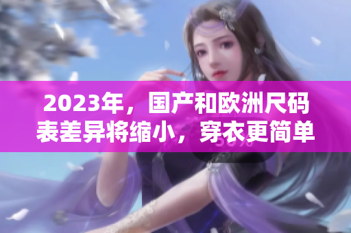 2023年，国产和欧洲尺码表差异将缩小，穿衣更简单