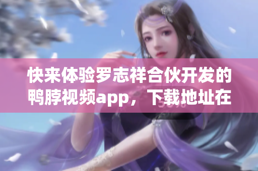快来体验罗志祥合伙开发的鸭脖视频app，下载地址在这里！