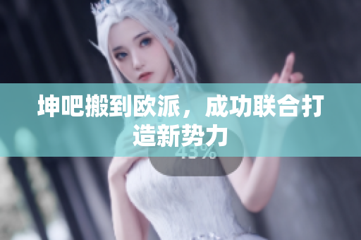 坤吧搬到欧派，成功联合打造新势力