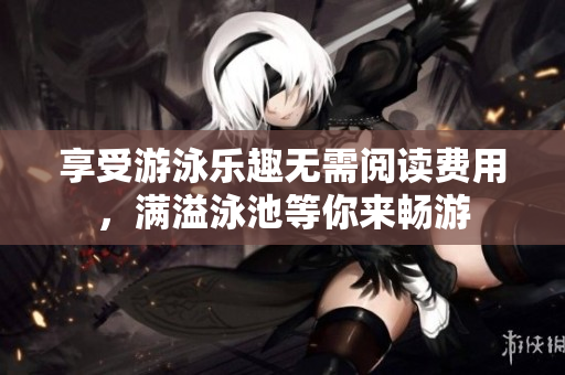 享受游泳乐趣无需阅读费用，满溢泳池等你来畅游