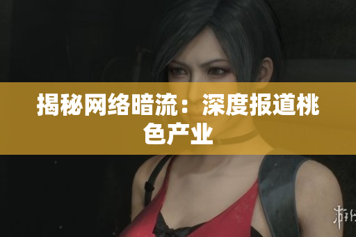 揭秘网络暗流：深度报道桃色产业