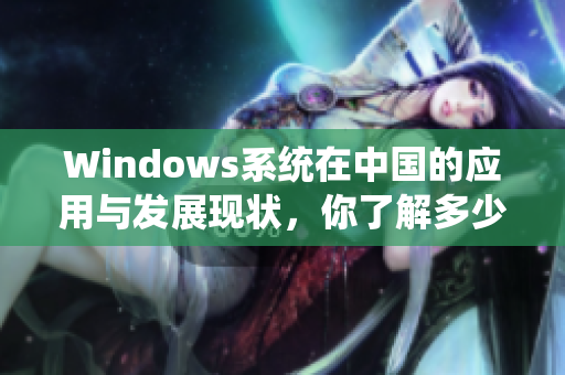Windows系统在中国的应用与发展现状，你了解多少？