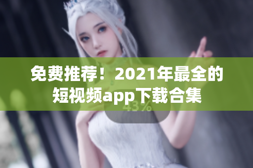 免费推荐！2021年最全的短视频app下载合集