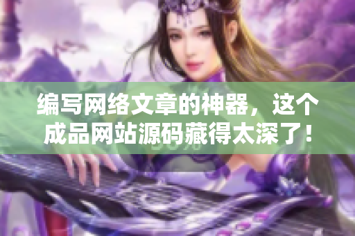 编写网络文章的神器，这个成品网站源码藏得太深了！