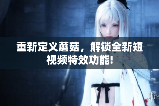 重新定义蘑菇，解锁全新短视频特效功能!