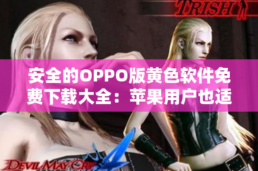 安全的OPPO版黄色软件免费下载大全：苹果用户也适用！