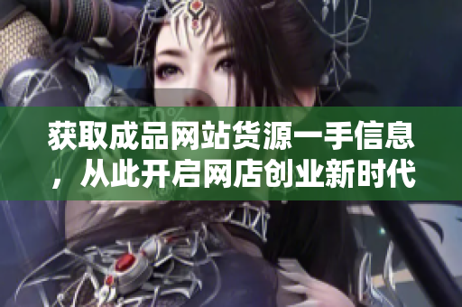 获取成品网站货源一手信息，从此开启网店创业新时代
