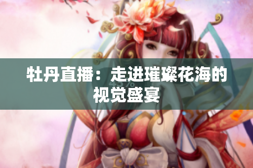 牡丹直播：走进璀璨花海的视觉盛宴