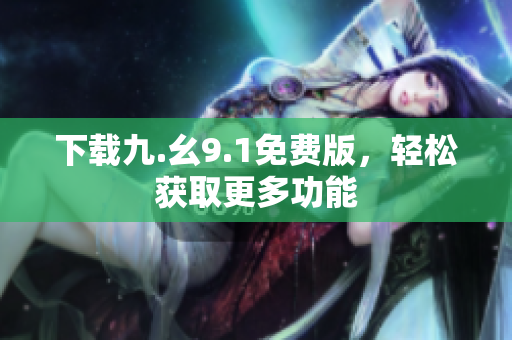 下载九.幺9.1免费版，轻松获取更多功能