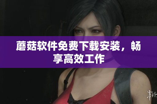 蘑菇软件免费下载安装，畅享高效工作