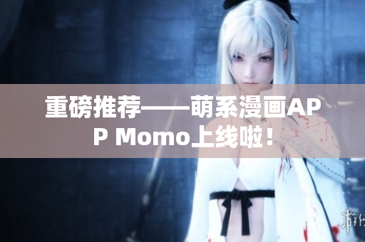 重磅推荐——萌系漫画APP Momo上线啦！