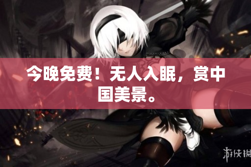 今晚免费！无人入眠，赏中国美景。