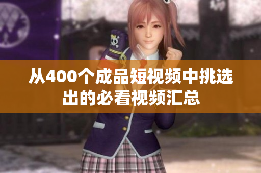 从400个成品短视频中挑选出的必看视频汇总